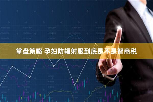 掌盘策略 孕妇防辐射服到底是不是智商税