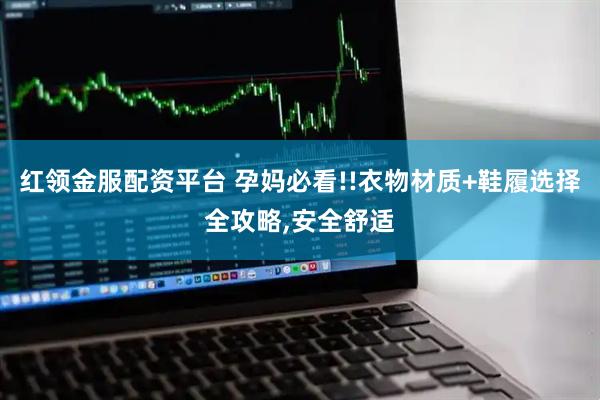 红领金服配资平台 孕妈必看!!衣物材质+鞋履选择全攻略,安全舒适