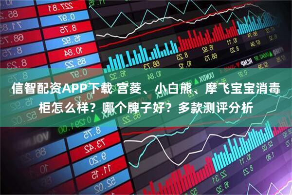 信智配资APP下载 宫菱、小白熊、摩飞宝宝消毒柜怎么样？哪个牌子好？多款测评分析