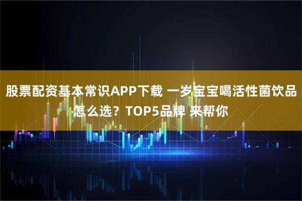 股票配资基本常识APP下载 一岁宝宝喝活性菌饮品怎么选？TOP5品牌 来帮你