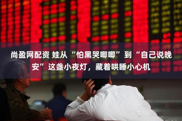 尚盈网配资 娃从 “怕黑哭唧唧” 到 “自己说晚安” 这盏小夜灯，藏着哄睡小心机