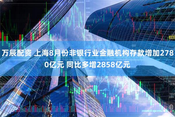 万辰配资 上海8月份非银行业金融机构存款增加2780亿元 同比多增2858亿元