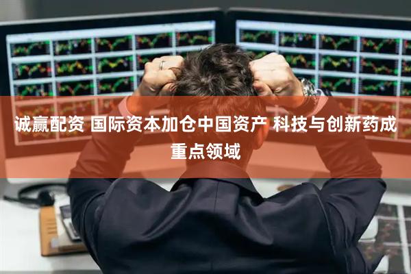 诚赢配资 国际资本加仓中国资产 科技与创新药成重点领域