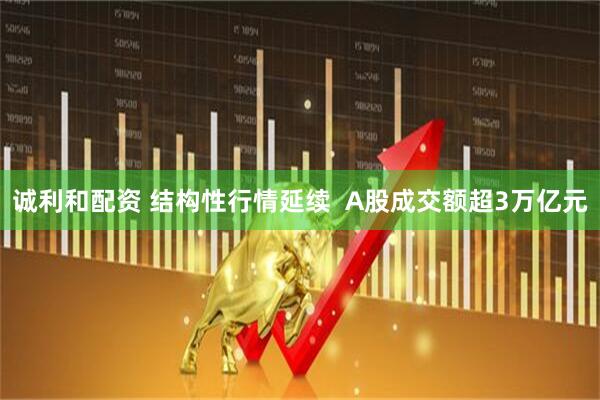诚利和配资 结构性行情延续  A股成交额超3万亿元
