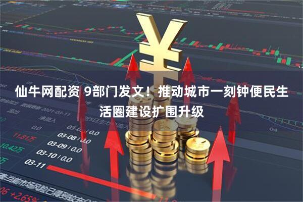 仙牛网配资 9部门发文！推动城市一刻钟便民生活圈建设扩围升级