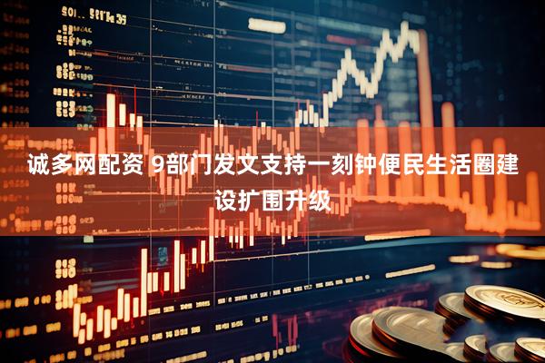 诚多网配资 9部门发文支持一刻钟便民生活圈建设扩围升级