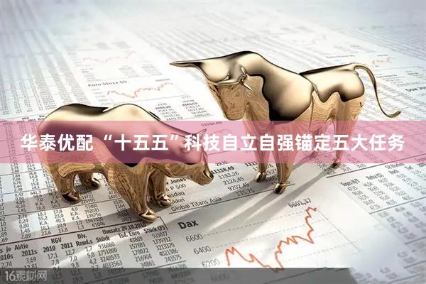 华泰优配 “十五五”科技自立自强锚定五大任务