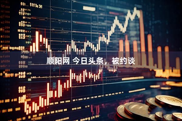 顺阳网 今日头条，被约谈