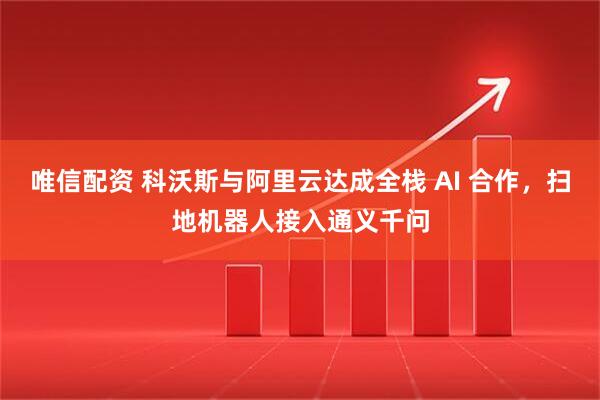 唯信配资 科沃斯与阿里云达成全栈 AI 合作，扫地机器人接入通义千问