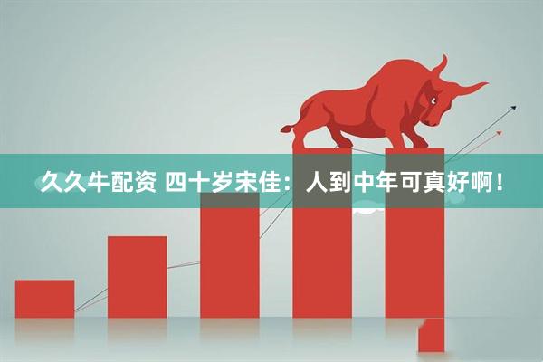 久久牛配资 四十岁宋佳：人到中年可真好啊！