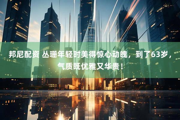邦尼配资 丛珊年轻时美得惊心动魄，到了63岁，气质既优雅又华贵！