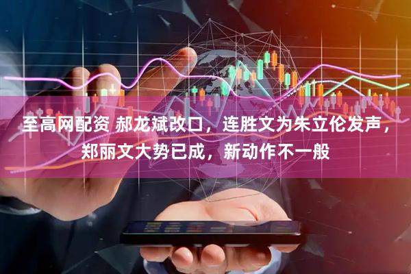 至高网配资 郝龙斌改口，连胜文为朱立伦发声，郑丽文大势已成，新动作不一般