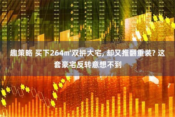 趣策略 买下264㎡双拼大宅, 却又推翻重装? 这套豪宅反转意想不到