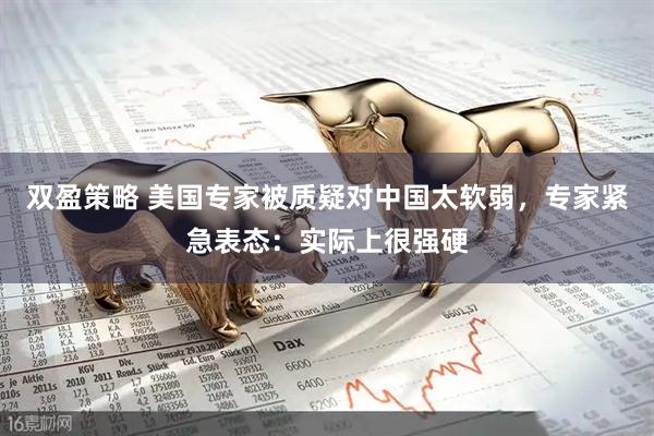 双盈策略 美国专家被质疑对中国太软弱，专家紧急表态：实际上很强硬