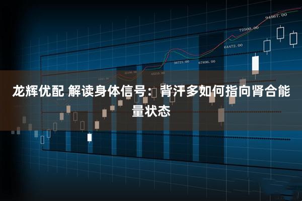 龙辉优配 解读身体信号：背汗多如何指向肾合能量状态