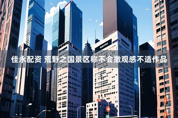 佳永配资 荒野之国景区称不会撤观感不适作品
