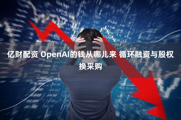 亿财配资 OpenAI的钱从哪儿来 循环融资与股权换采购