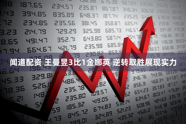 闻道配资 王曼昱3比1金娜英 逆转取胜展现实力