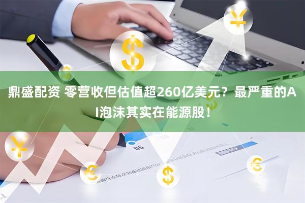 鼎盛配资 零营收但估值超260亿美元？最严重的AI泡沫其实在能源股！