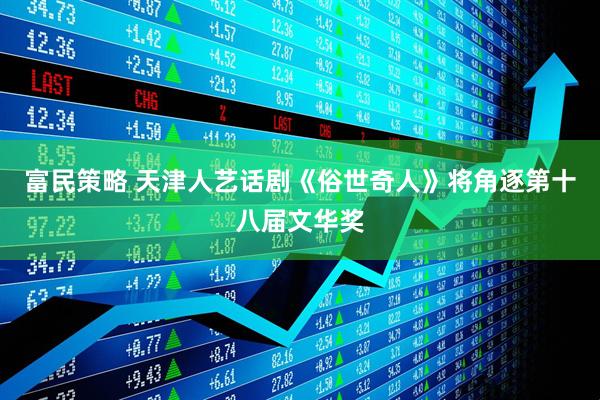 富民策略 天津人艺话剧《俗世奇人》将角逐第十八届文华奖