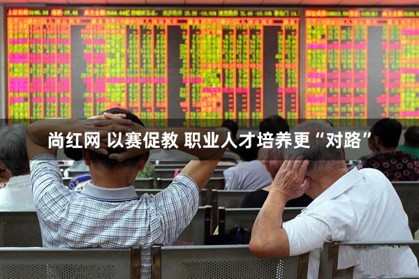 尚红网 以赛促教 职业人才培养更“对路”
