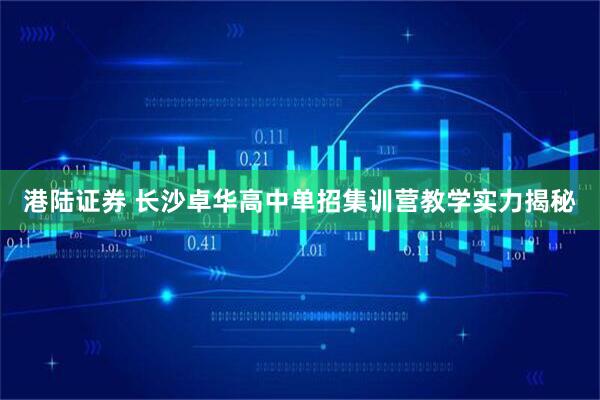 港陆证券 长沙卓华高中单招集训营教学实力揭秘