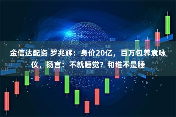 金信达配资 罗兆辉：身价20亿，百万包养袁咏仪，扬言：不就睡觉？和谁不是睡