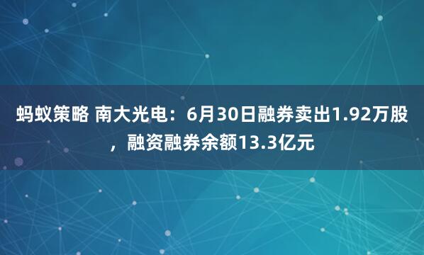 蚂蚁策略 南大光电:6月30日融券卖出1.92万股,融资融券余额13.3亿元