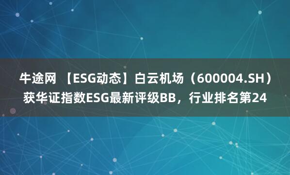 牛途网 【ESG动态】白云机场（600004.SH）获华证指数ESG最新评级BB，行业排名第24