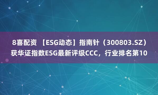 8喜配资 【ESG动态】指南针（300803.SZ）获华证指数ESG最新评级CCC，行业排名第10