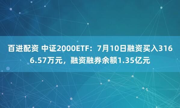 百进配资 中证2000ETF:7月10日融资买入3166.57万元,融资融券余额1.35亿元