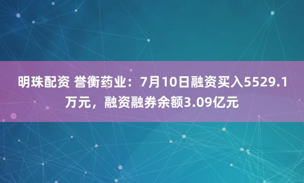 明珠配资 誉衡药业:7月10日融资买入5529.1万元,融资融券余额3.09亿元