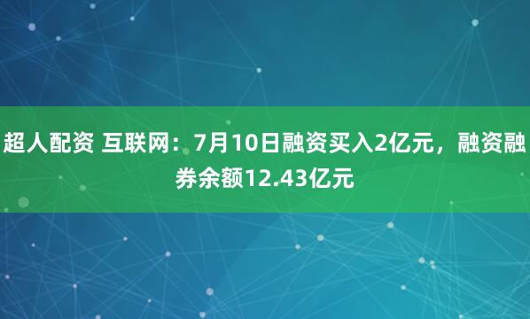 超人配资 互联网:7月10日融资买入2亿元,融资融券余额12.43亿元