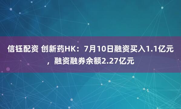 信钰配资 创新药HK:7月10日融资买入1.1亿元,融资融券余额2.27亿元