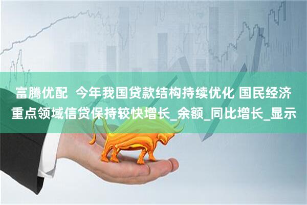 富腾优配 今年我国贷款结构持续优化 国民经济重点领域信贷保持较快增长_余额_同比增长_显示
