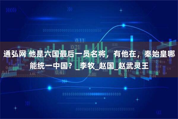 通弘网 他是六国最后一员名将，有他在，秦始皇哪能统一中国？_李牧_赵国_赵武灵王