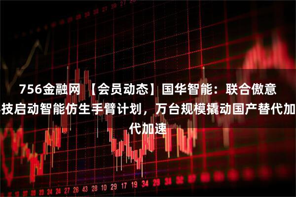 756金融网 【会员动态】国华智能：联合傲意科技启动智能仿生手臂计划，万台规模撬动国产替代加速