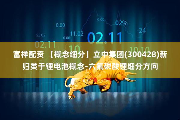 富祥配资 【概念细分】立中集团(300428)新归类于锂电池概念-六氟磷酸锂细分方向