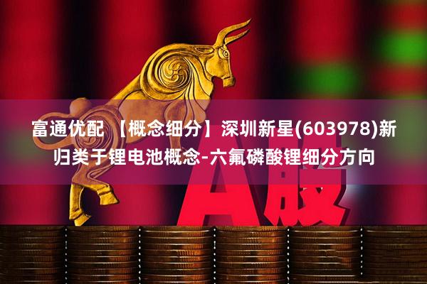 富通优配 【概念细分】深圳新星(603978)新归类于锂电池概念-六氟磷酸锂细分方向