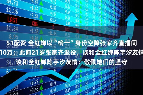 51配资 全红婵以“榜一”身份空降张家齐直播间，实时观看人数超10万；此前21岁张家齐退役，谈和全红婵陈芋汐友情：敬佩她们的坚守