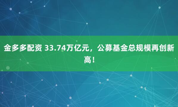 金多多配资 33.74万亿元，公募基金总规模再创新高！