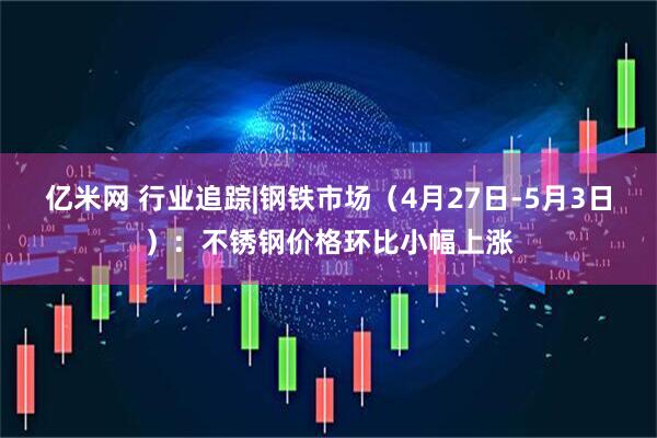 亿米网 行业追踪|钢铁市场（4月27日-5月3日）：不锈钢价格环比小幅上涨
